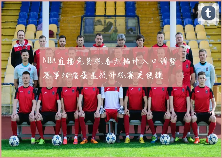 NBA直播免费观看无插件入口调整 赛事转播覆盖提升观赛更便捷