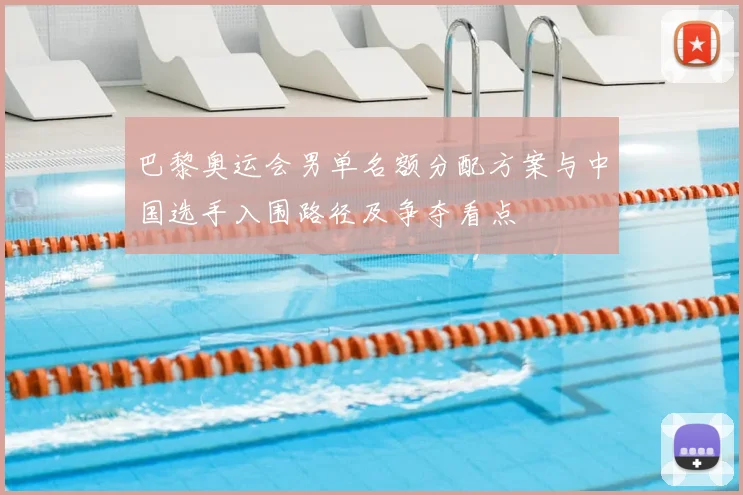 巴黎奥运会男单名额分配方案与中国选手入围路径及争夺看点