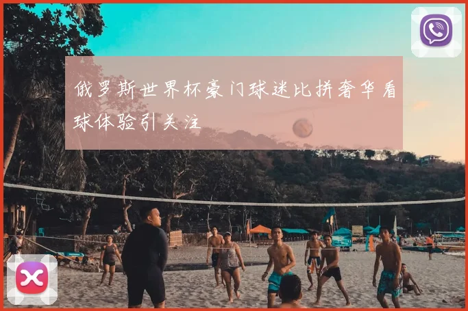 俄罗斯世界杯豪门球迷比拼奢华看球体验引关注