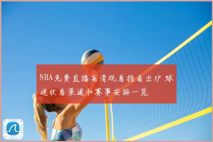 NBA免费直播高清观看指南出炉 球迷收看渠道和赛事安排一览