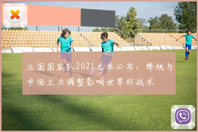 法国国家队2021名单公布，锋线与中场主力调整影响世界杯战术