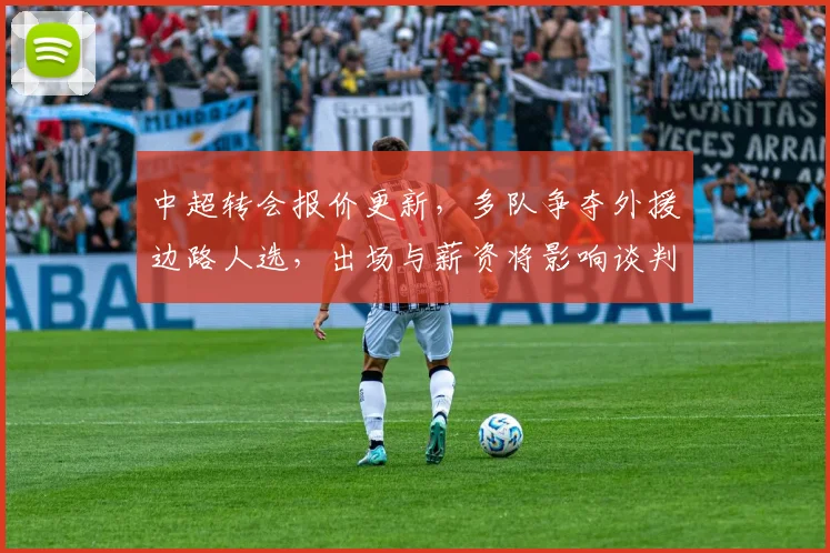 中超转会报价更新，多队争夺外援边路人选，出场与薪资将影响谈判进程