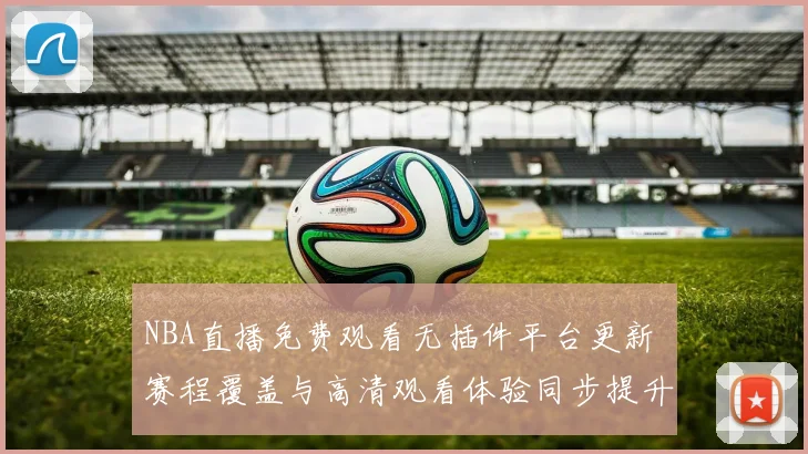 NBA直播免费观看无插件平台更新 赛程覆盖与高清观看体验同步提升