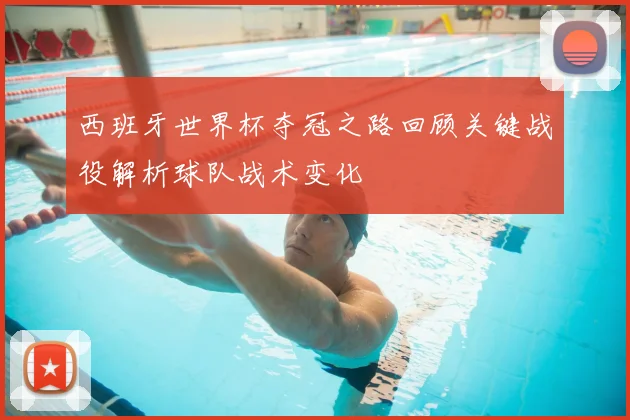 西班牙世界杯夺冠之路回顾关键战役解析球队战术变化