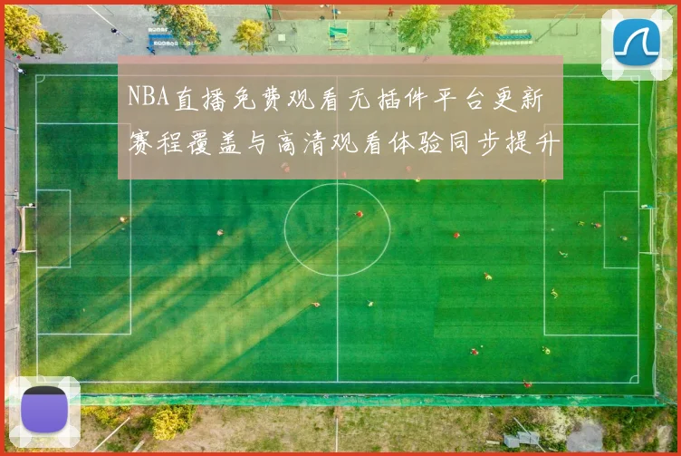 NBA直播免费观看无插件平台更新 赛程覆盖与高清观看体验同步提升