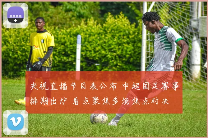央视直播节目表公布 中超国足赛事排期出炉 看点聚焦多场焦点对决