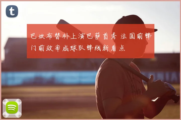 巴坎布替补上演巴萨首秀 法国前锋门前效率成球队锋线新看点