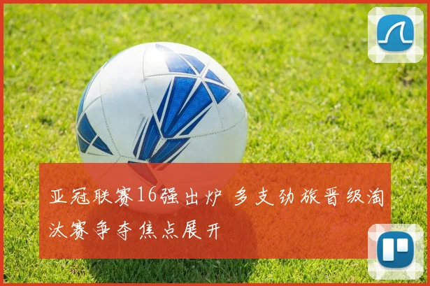 亚冠联赛16强出炉 多支劲旅晋级淘汰赛争夺焦点展开