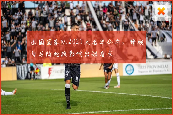 法国国家队2021大名单公布,锋线与后防轮换影响出战看点