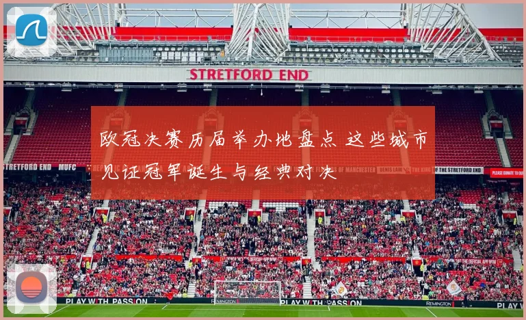 欧冠决赛历届举办地盘点 这些城市见证冠军诞生与经典对决