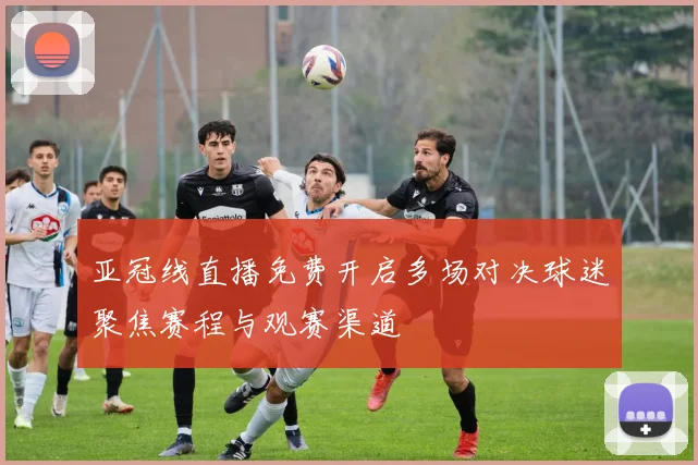 亚冠线直播免费开启多场对决球迷聚焦赛程与观赛渠道