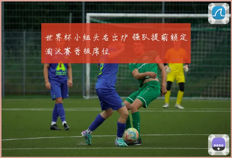 世界杯小组头名出炉 强队提前锁定淘汰赛晋级席位
