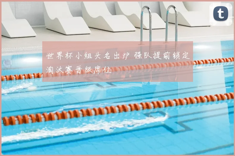 世界杯小组头名出炉 强队提前锁定淘汰赛晋级席位