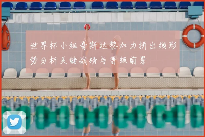 世界杯小组哥斯达黎加力拼出线形势分析关键战绩与晋级前景