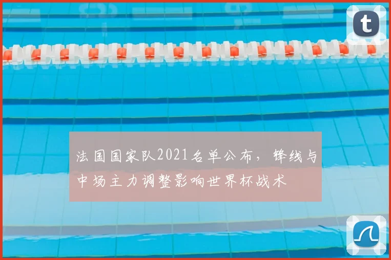 法国国家队2021名单公布，锋线与中场主力调整影响世界杯战术