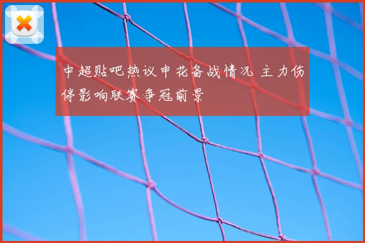 中超贴吧热议申花备战情况 主力伤停影响联赛争冠前景