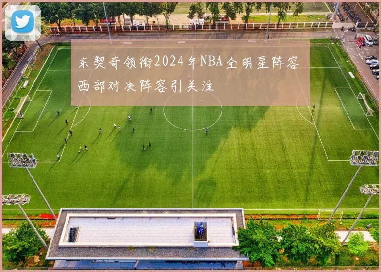 东契奇领衔2024年NBA全明星阵容 西部对决阵容引关注