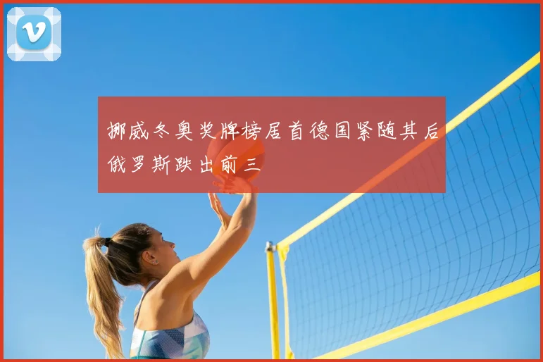 挪威冬奥奖牌榜居首德国紧随其后俄罗斯跌出前三