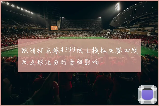 欧洲杯点球4399线上模拟决赛回顾及点球比分对晋级影响