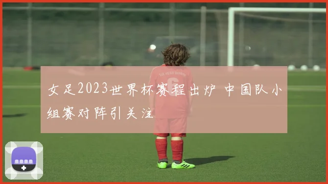 女足2023世界杯赛程出炉 中国队小组赛对阵引关注