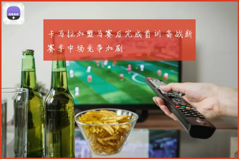 卡马拉加盟马赛后完成首训 备战新赛季中场竞争加剧