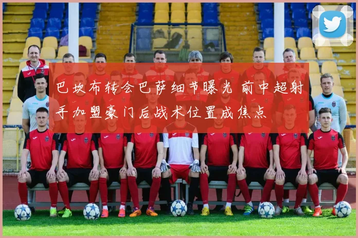 巴坎布转会巴萨细节曝光 前中超射手加盟豪门后战术位置成焦点