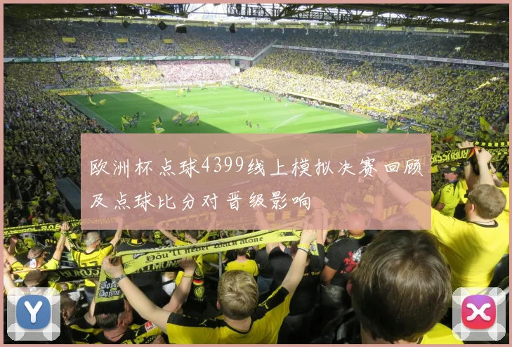 欧洲杯点球4399线上模拟决赛回顾及点球比分对晋级影响