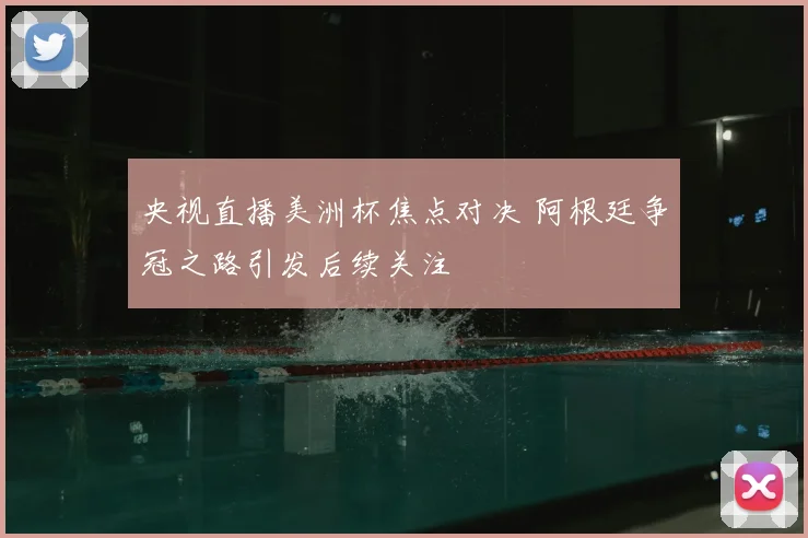 央视直播美洲杯焦点对决 阿根廷争冠之路引发后续关注