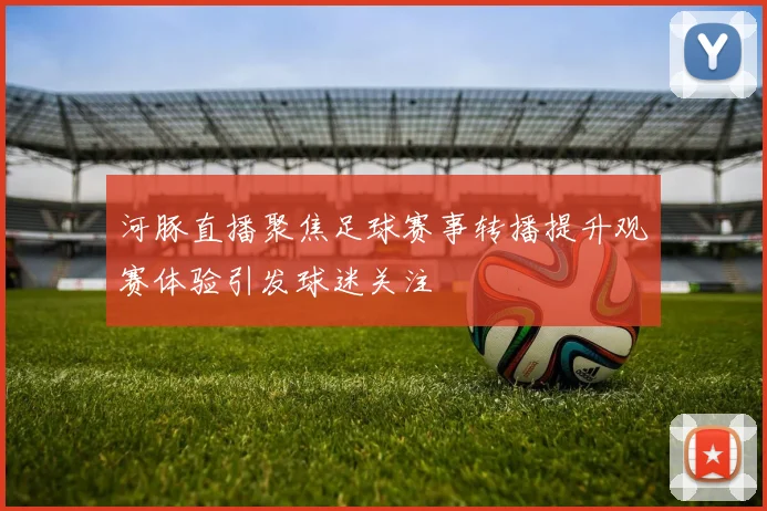 河豚直播聚焦足球赛事转播提升观赛体验引发球迷关注