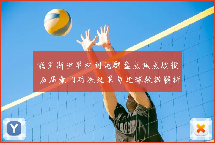 俄罗斯世界杯讨论群盘点焦点战役 历届豪门对决结果与进球数据解析