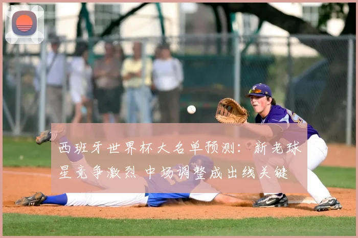 西班牙世界杯大名单预测：新老球星竞争激烈 中场调整成出线关键