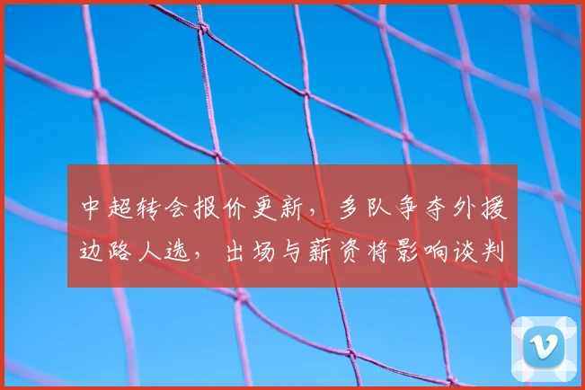中超转会报价更新，多队争夺外援边路人选，出场与薪资将影响谈判进程