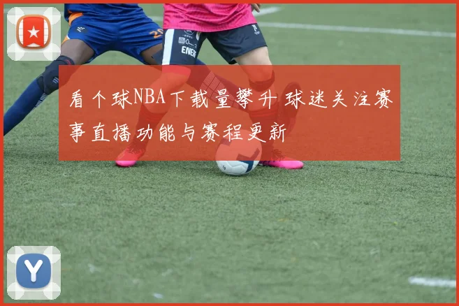 看个球NBA下载量攀升 球迷关注赛事直播功能与赛程更新