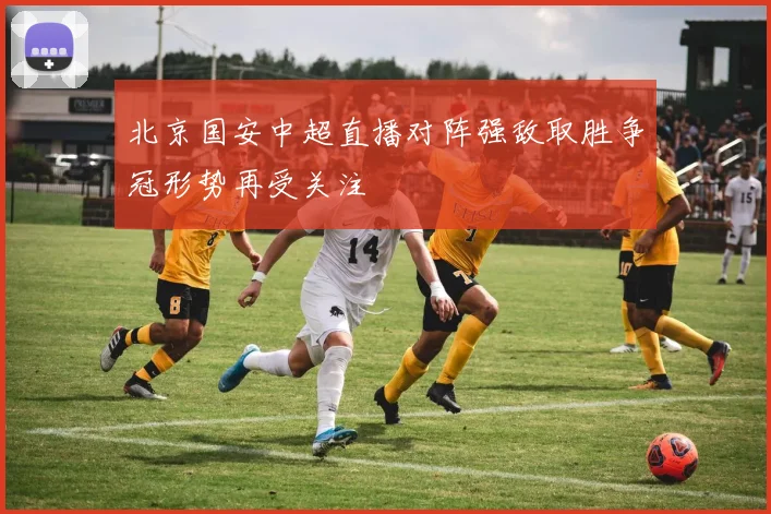 北京国安中超直播对阵强敌取胜争冠形势再受关注