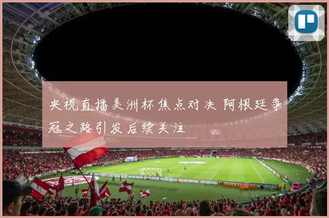 央视直播美洲杯焦点对决 阿根廷争冠之路引发后续关注