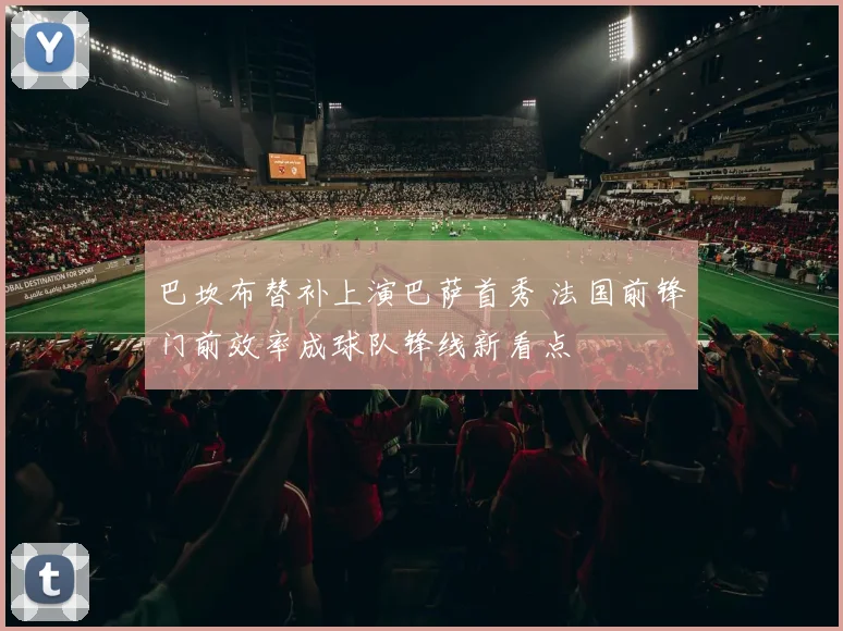 巴坎布替补上演巴萨首秀 法国前锋门前效率成球队锋线新看点