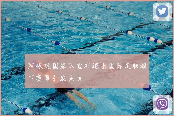 阿根廷国家队宣布退出国际足联旗下赛事引发关注