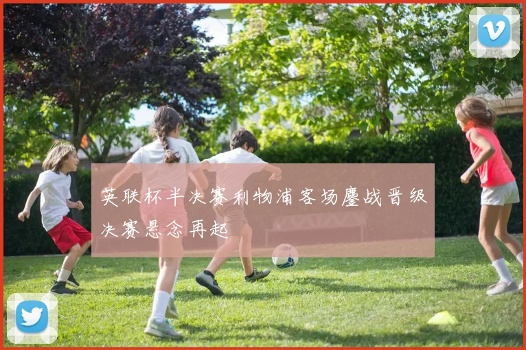 英联杯半决赛利物浦客场鏖战晋级决赛悬念再起