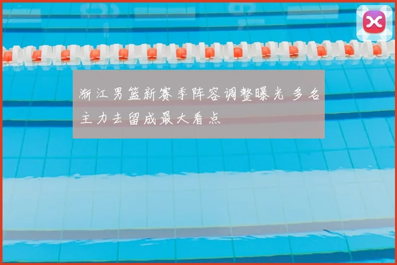 渐江男篮新赛季阵容调整曝光 多名主力去留成最大看点