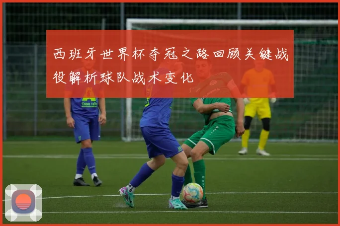 西班牙世界杯夺冠之路回顾关键战役解析球队战术变化