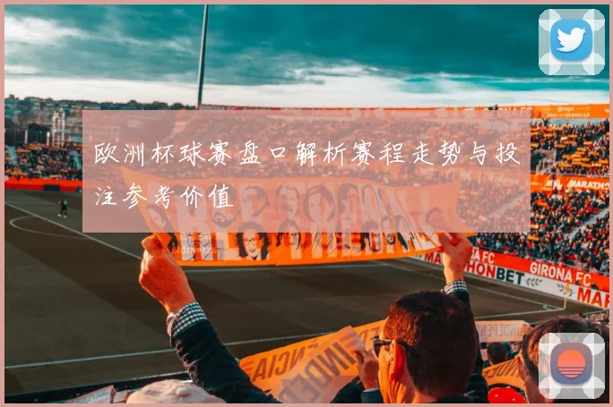 欧洲杯球赛盘口解析赛程走势与投注参考价值