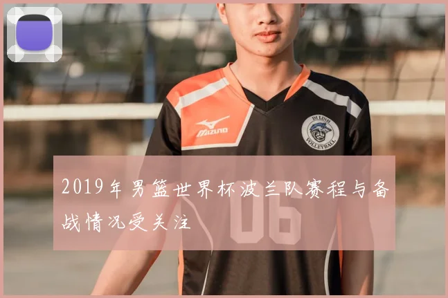2019年男篮世界杯波兰队赛程与备战情况受关注