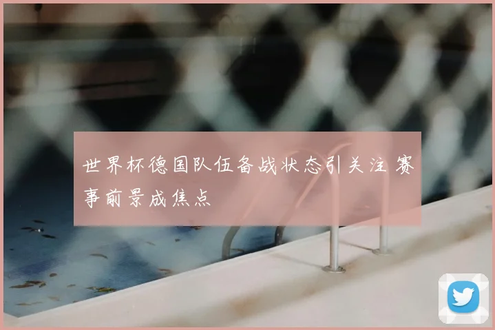 世界杯德国队伍备战状态引关注 赛事前景成焦点