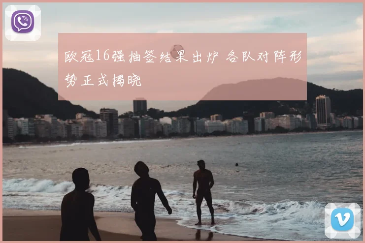 欧冠16强抽签结果出炉 各队对阵形势正式揭晓