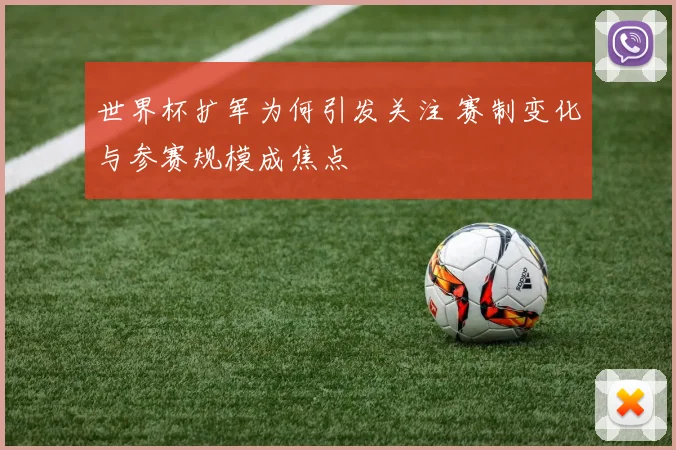 世界杯扩军为何引发关注 赛制变化与参赛规模成焦点