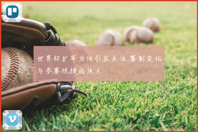世界杯扩军为何引发关注 赛制变化与参赛规模成焦点