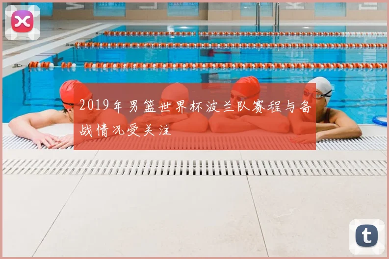 2019年男篮世界杯波兰队赛程与备战情况受关注
