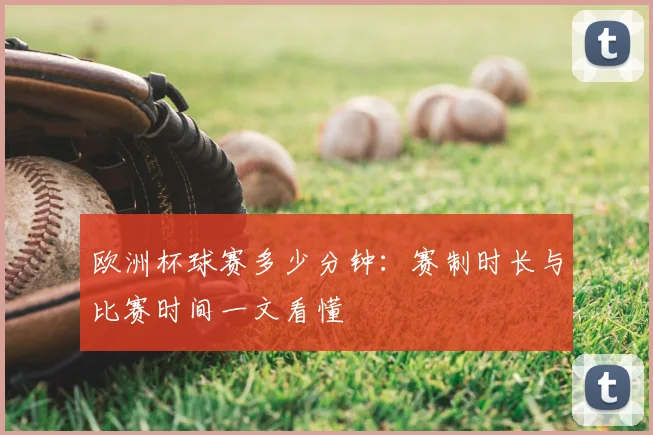 欧洲杯球赛多少分钟:赛制时长与比赛时间一文看懂