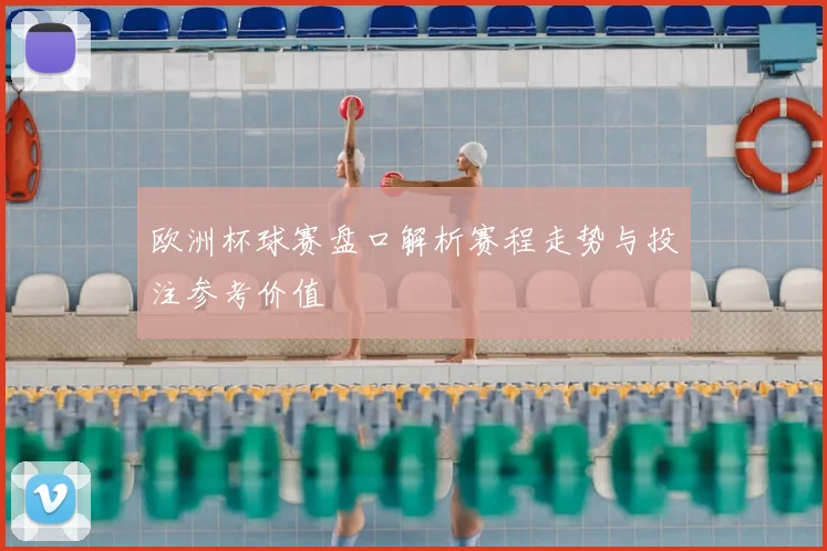 欧洲杯球赛盘口解析赛程走势与投注参考价值