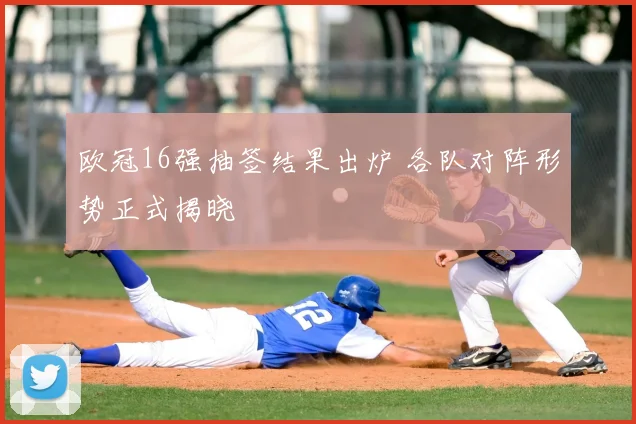 欧冠16强抽签结果出炉 各队对阵形势正式揭晓